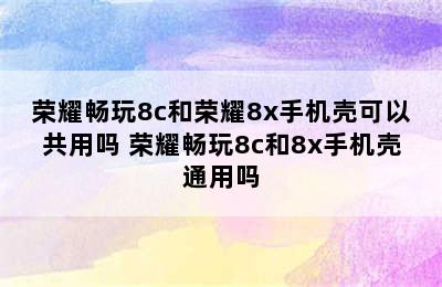 荣耀畅玩8c和荣耀8x手机壳可以共用吗 荣耀畅玩8c和8x手机壳通用吗